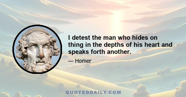 I detest the man who hides on thing in the depths of his heart and speaks forth another.