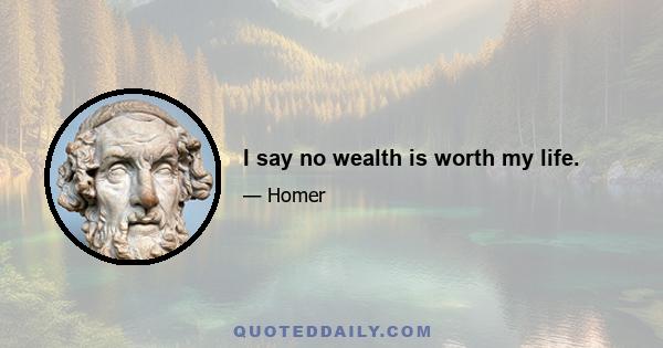 I say no wealth is worth my life.