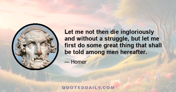 Let me not then die ingloriously and without a struggle, but let me first do some great thing that shall be told among men hereafter.