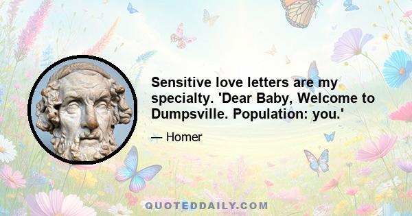 Sensitive love letters are my specialty. 'Dear Baby, Welcome to Dumpsville. Population: you.'