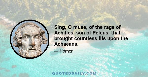 Sing, O muse, of the rage of Achilles, son of Peleus, that brought countless ills upon the Achaeans.