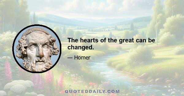 The hearts of the great can be changed.