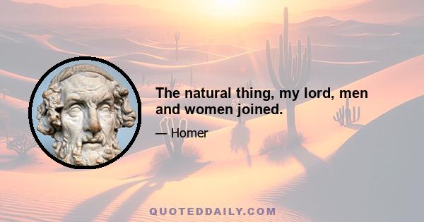 The natural thing, my lord, men and women joined.
