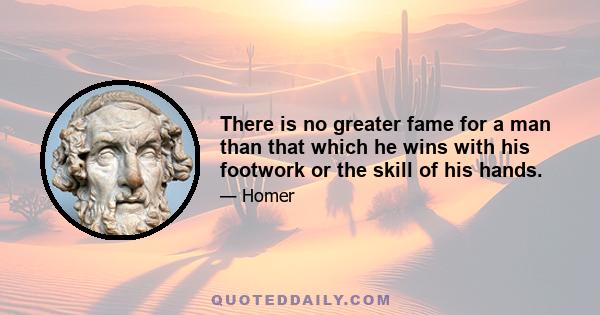 There is no greater fame for a man than that which he wins with his footwork or the skill of his hands.