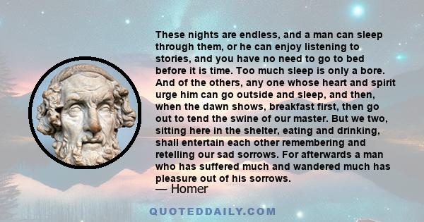 These nights are endless, and a man can sleep through them, or he can enjoy listening to stories, and you have no need to go to bed before it is time. Too much sleep is only a bore. And of the others, any one whose