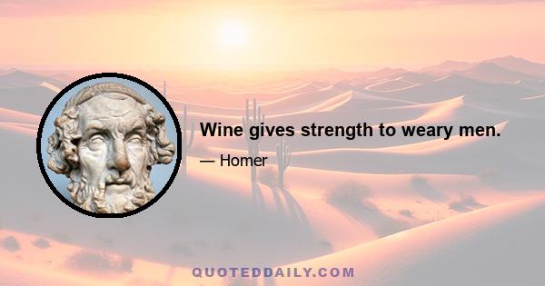 Wine gives strength to weary men.