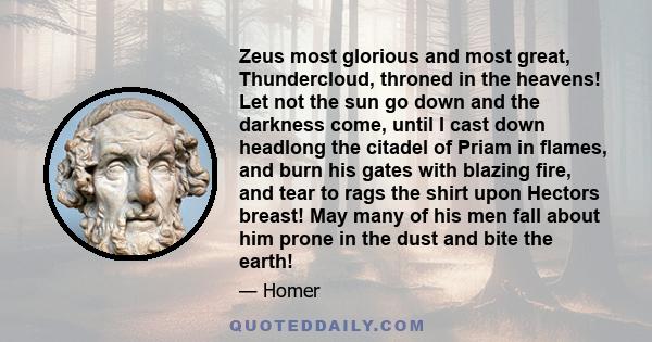 Zeus most glorious and most great, Thundercloud, throned in the heavens! Let not the sun go down and the darkness come, until I cast down headlong the citadel of Priam in flames, and burn his gates with blazing fire,