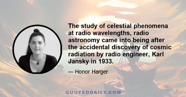 The study of celestial phenomena at radio wavelengths, radio astronomy came into being after the accidental discovery of cosmic radiation by radio engineer, Karl Jansky in 1933.