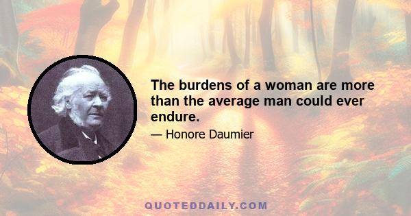 The burdens of a woman are more than the average man could ever endure.