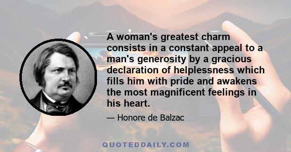 A woman's greatest charm consists in a constant appeal to a man's generosity by a gracious declaration of helplessness which fills him with pride and awakens the most magnificent feelings in his heart.