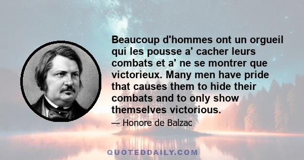 Beaucoup d'hommes ont un orgueil qui les pousse a' cacher leurs combats et a' ne se montrer que victorieux. Many men have pride that causes them to hide their combats and to only show themselves victorious.