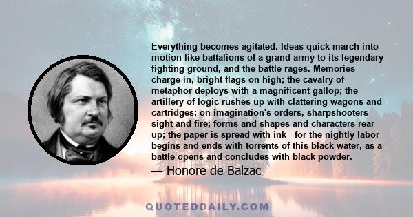 Everything becomes agitated. Ideas quick-march into motion like battalions of a grand army to its legendary fighting ground, and the battle rages. Memories charge in, bright flags on high; the cavalry of metaphor