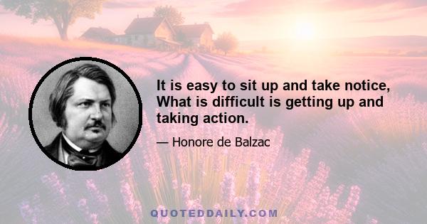 It is easy to sit up and take notice, What is difficult is getting up and taking action.