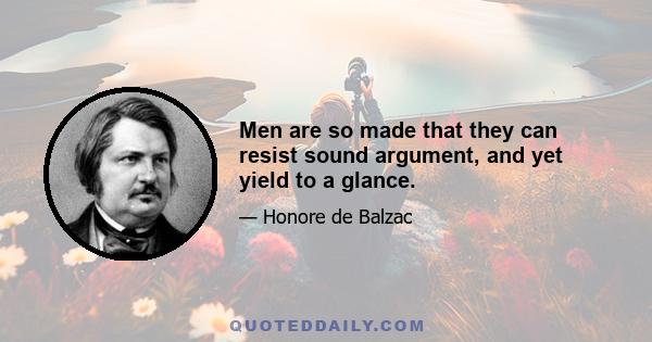 Men are so made that they can resist sound argument, and yet yield to a glance.