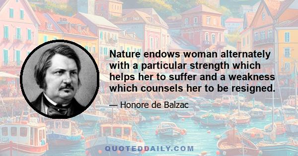 Nature endows woman alternately with a particular strength which helps her to suffer and a weakness which counsels her to be resigned.