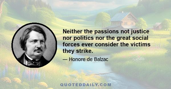 Neither the passions not justice nor politics nor the great social forces ever consider the victims they strike.