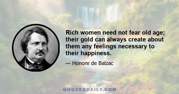 Rich women need not fear old age; their gold can always create about them any feelings necessary to their happiness.