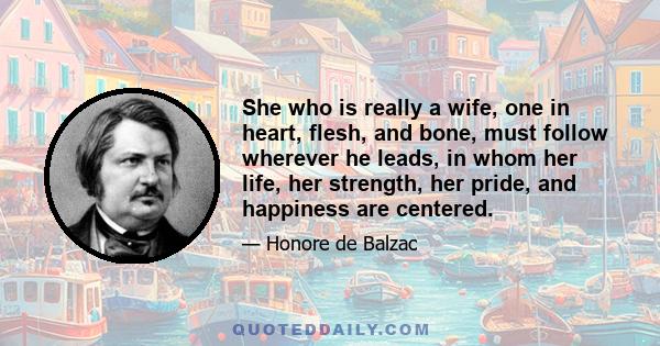 She who is really a wife, one in heart, flesh, and bone, must follow wherever he leads, in whom her life, her strength, her pride, and happiness are centered.