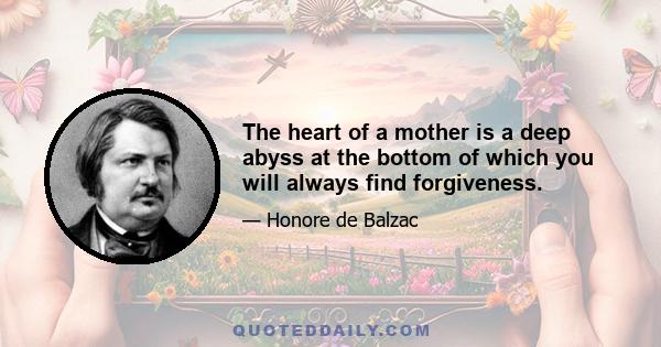 The heart of a mother is a deep abyss at the bottom of which you will always find forgiveness.