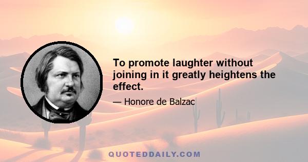 To promote laughter without joining in it greatly heightens the effect.