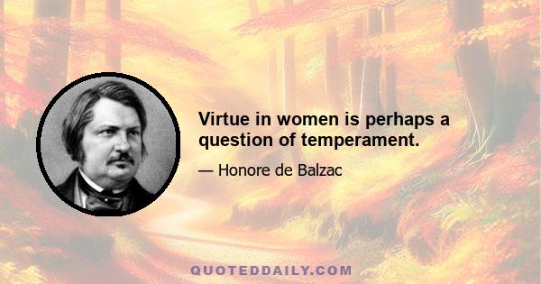 Virtue in women is perhaps a question of temperament.