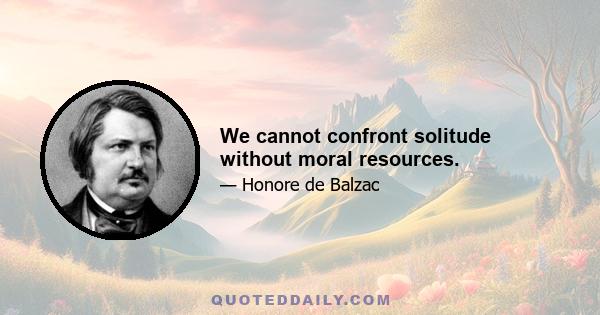 We cannot confront solitude without moral resources.