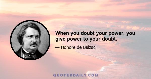 When you doubt your power, you give power to your doubt.