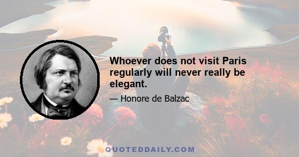 Whoever does not visit Paris regularly will never really be elegant.