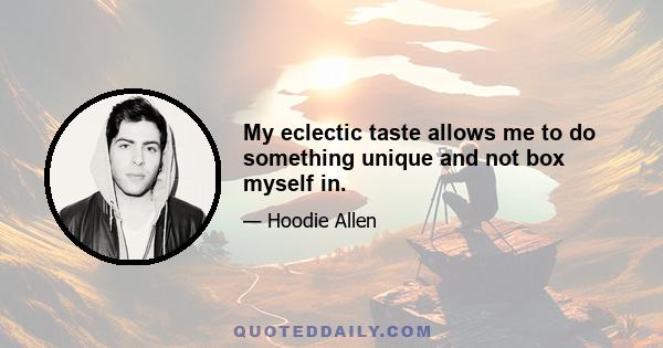 My eclectic taste allows me to do something unique and not box myself in.