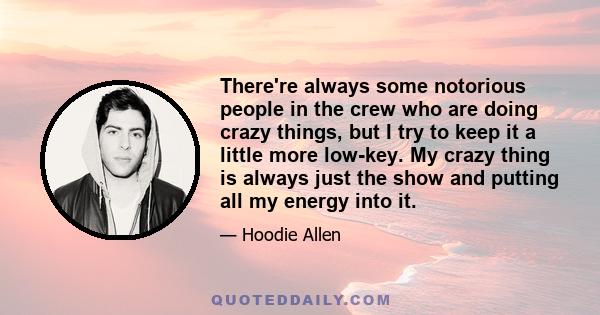 There're always some notorious people in the crew who are doing crazy things, but I try to keep it a little more low-key. My crazy thing is always just the show and putting all my energy into it.