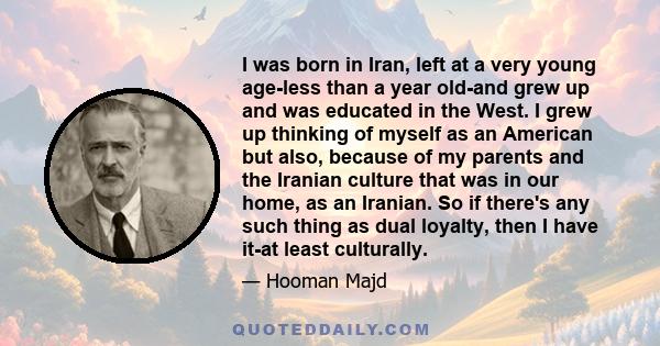 I was born in Iran, left at a very young age-less than a year old-and grew up and was educated in the West. I grew up thinking of myself as an American but also, because of my parents and the Iranian culture that was in 