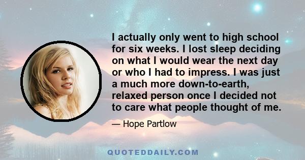 I actually only went to high school for six weeks. I lost sleep deciding on what I would wear the next day or who I had to impress. I was just a much more down-to-earth, relaxed person once I decided not to care what