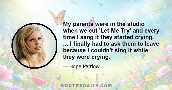 My parents were in the studio when we cut 'Let Me Try' and every time I sang it they started crying, ... I finally had to ask them to leave because I couldn't sing it while they were crying.