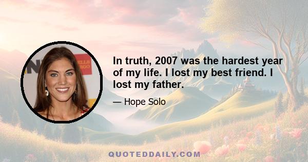 In truth, 2007 was the hardest year of my life. I lost my best friend. I lost my father.