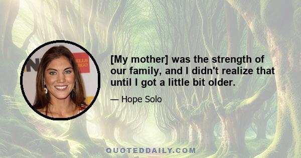 [My mother] was the strength of our family, and I didn't realize that until I got a little bit older.