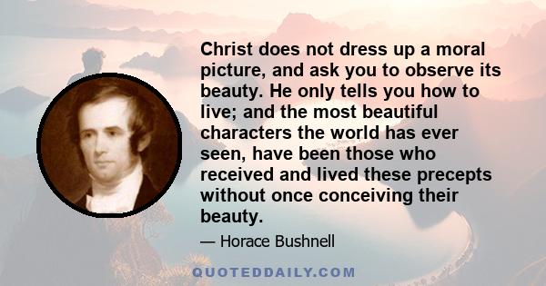 Christ does not dress up a moral picture, and ask you to observe its beauty. He only tells you how to live; and the most beautiful characters the world has ever seen, have been those who received and lived these