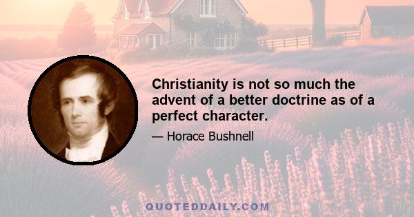 Christianity is not so much the advent of a better doctrine as of a perfect character.