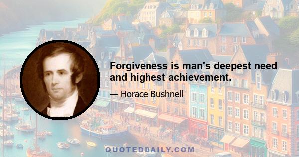 Forgiveness is man's deepest need and highest achievement.