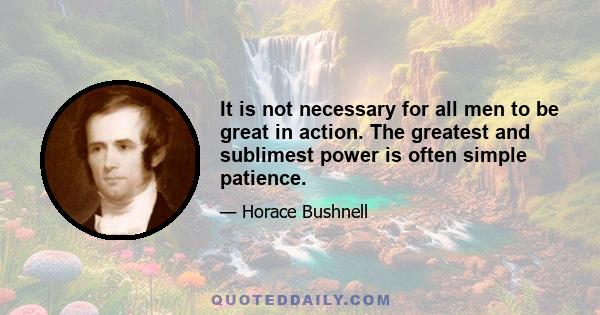 It is not necessary for all men to be great in action. The greatest and sublimest power is often simple patience.