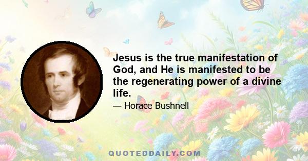 Jesus is the true manifestation of God, and He is manifested to be the regenerating power of a divine life.