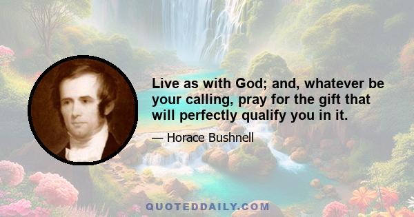 Live as with God; and, whatever be your calling, pray for the gift that will perfectly qualify you in it.