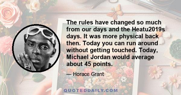 The rules have changed so much from our days and the Heatu2019s days. It was more physical back then. Today you can run around without getting touched. Today, Michael Jordan would average about 45 points.