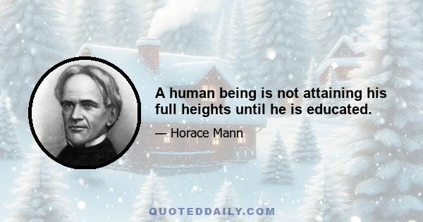 A human being is not attaining his full heights until he is educated.