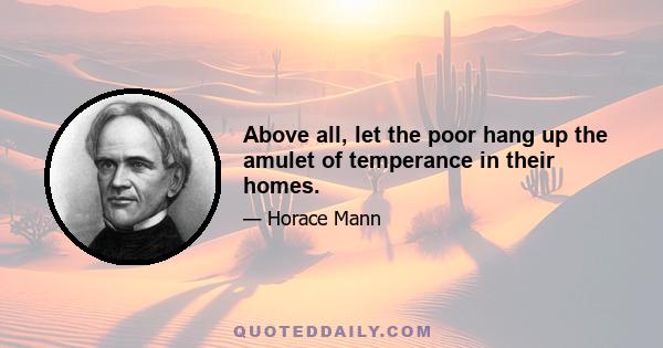 Above all, let the poor hang up the amulet of temperance in their homes.