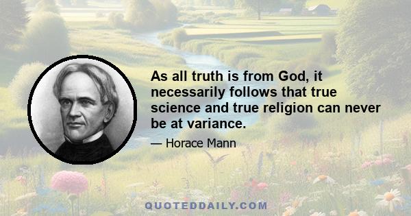 As all truth is from God, it necessarily follows that true science and true religion can never be at variance.