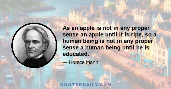 As an apple is not in any proper sense an apple until it is ripe, so a human being is not in any proper sense a human being until he is educated.