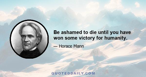 Be ashamed to die until you have won some victory for humanity.