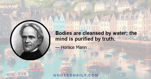 Bodies are cleansed by water; the mind is purified by truth.