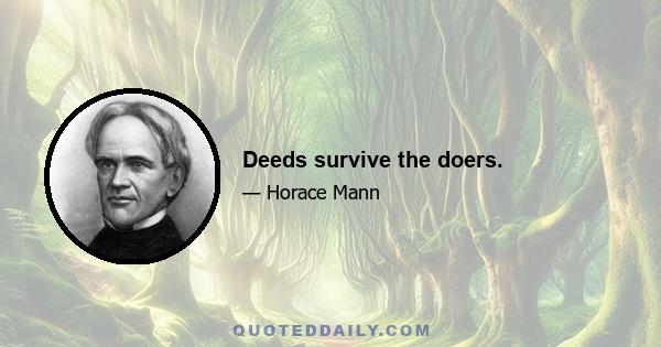 Deeds survive the doers.