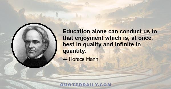 Education alone can conduct us to that enjoyment which is, at once, best in quality and infinite in quantity.